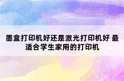 墨盒打印机好还是激光打印机好 最适合学生家用的打印机